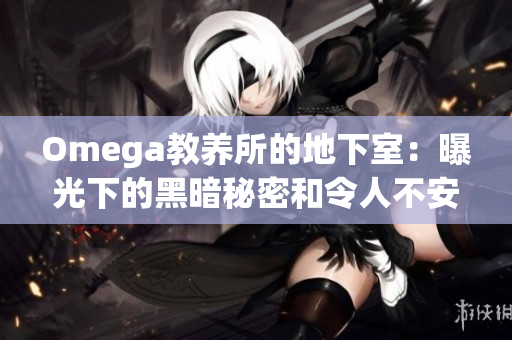 Omega教養(yǎng)所的地下室：曝光下的黑暗秘密和令人不安的真相