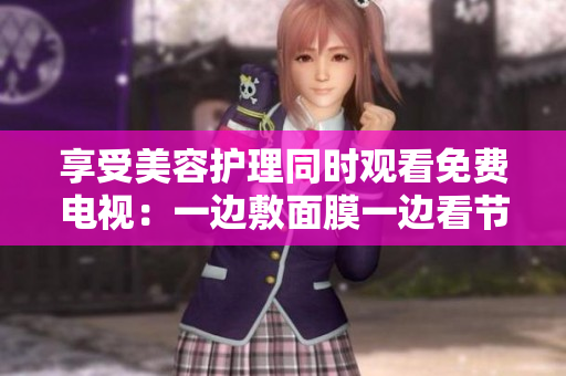 享受美容護(hù)理同時觀看免費(fèi)電視：一邊敷面膜一邊看節(jié)目的新體驗(yàn)！
