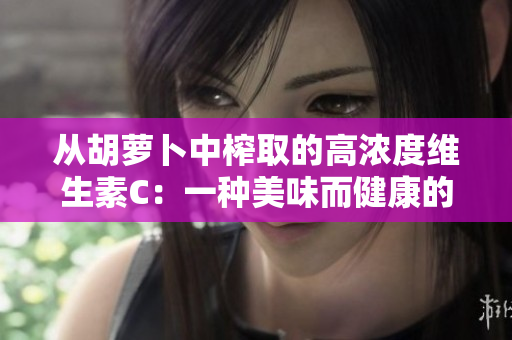 從胡蘿卜中榨取的高濃度維生素C：一種美味而健康的選擇