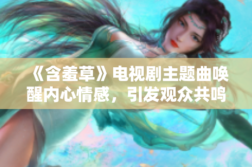 《含羞草》電視劇主題曲喚醒內(nèi)心情感，引發(fā)觀眾共鳴