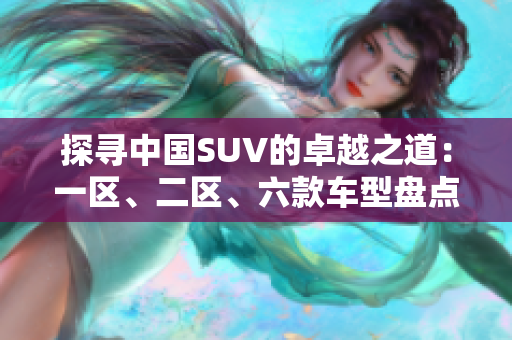 探尋中國SUV的卓越之道：一區(qū)、二區(qū)、六款車型盤點