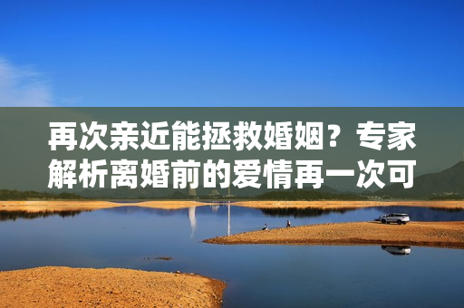 再次親近能拯救婚姻？專家解析離婚前的愛情再一次可能挽回婚姻的機(jī)會(huì)