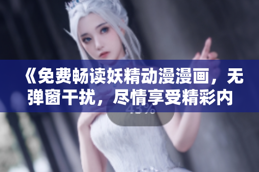 《免費(fèi)暢讀妖精動(dòng)漫漫畫，無(wú)彈窗干擾，盡情享受精彩內(nèi)容》