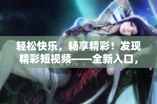 輕松快樂(lè)，暢享精彩！發(fā)現(xiàn)精彩短視頻——全新入口，盡在網(wǎng)頁(yè)流量驅(qū)動(dòng)！