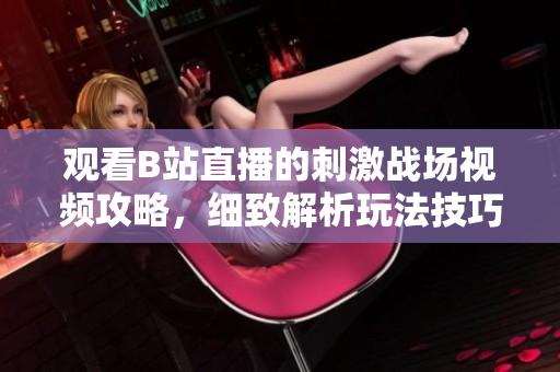 觀看B站直播的刺激戰(zhàn)場(chǎng)視頻攻略，細(xì)致解析玩法技巧