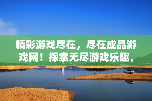 精彩游戲盡在，盡在成品游戲網(wǎng)！探索無(wú)盡游戲樂(lè)趣，開啟游戲之旅！