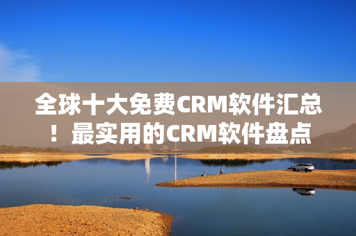 全球十大免費CRM軟件匯總！最實用的CRM軟件盤點
