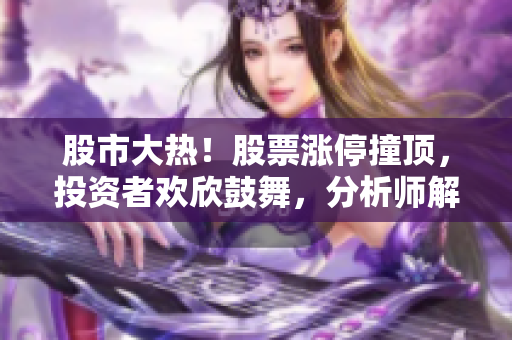 股市大熱！股票漲停撞頂，投資者歡欣鼓舞，分析師解讀行情