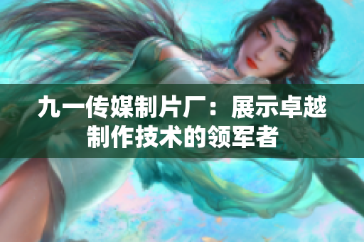 九一傳媒制片廠：展示卓越制作技術(shù)的領(lǐng)軍者
