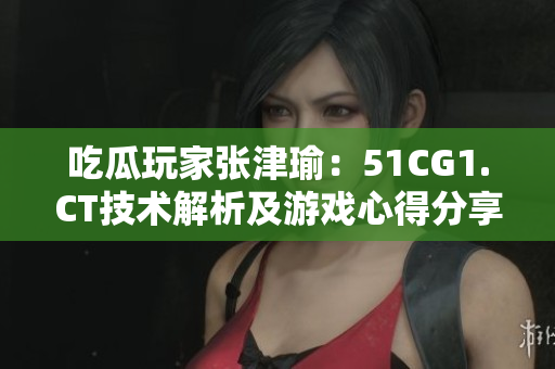 吃瓜玩家張津瑜：51CG1.CT技術(shù)解析及游戲心得分享
