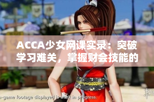 ACCA少女網(wǎng)課實錄：突破學習難關(guān)，掌握財會技能的秘訣