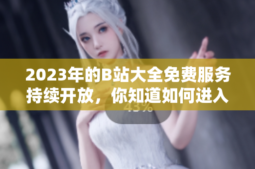 2023年的B站大全免費服務持續(xù)開放，你知道如何進入嗎？