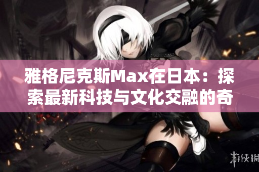 雅格尼克斯Max在日本：探索最新科技與文化交融的奇妙之旅