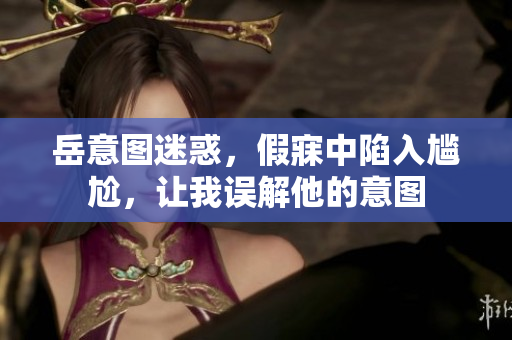 岳意圖迷惑，假寐中陷入尷尬，讓我誤解他的意圖
