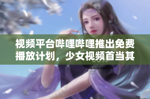 視頻平臺嗶哩嗶哩推出免費播放計劃，少女視頻首當其沖