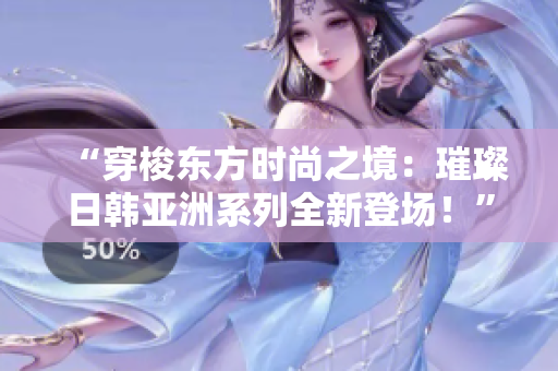 “穿梭東方時(shí)尚之境：璀璨日韓亞洲系列全新登場！”