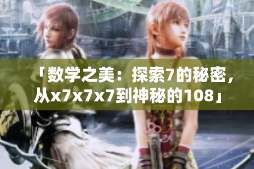 「數(shù)學(xué)之美：探索7的秘密，從x7x7x7到神秘的108」