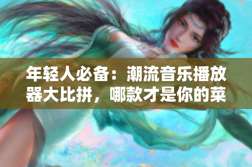 年輕人必備：潮流音樂播放器大比拼，哪款才是你的菜？