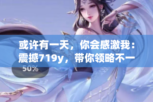 或許有一天，你會(huì)感激我：震撼719y，帶你領(lǐng)略不一樣的回歸之路