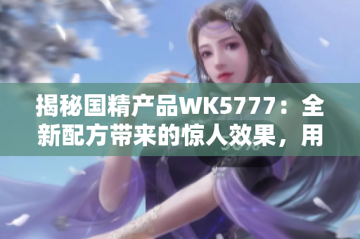 揭秘國精產(chǎn)品WK5777：全新配方帶來的驚人效果，用戶口碑持續(xù)贊譽(yù)！