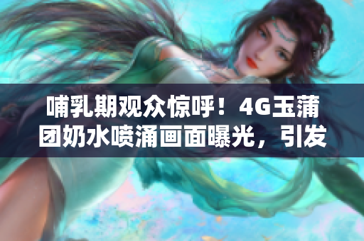 哺乳期觀眾驚呼！4G玉蒲團奶水噴涌畫面曝光，引發(fā)熱議