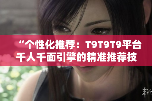 “個(gè)性化推薦：T9T9T9平臺(tái)千人千面引擎的精準(zhǔn)推薦技術(shù)解析”