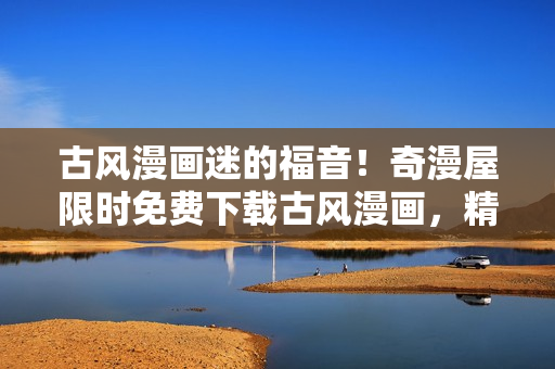 古風(fēng)漫畫迷的福音！奇漫屋限時(shí)免費(fèi)下載古風(fēng)漫畫，精彩內(nèi)容等你來！
