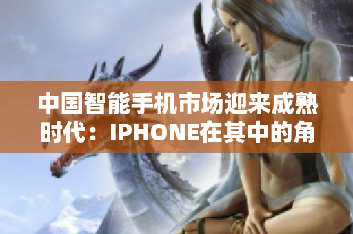 中國智能手機市場迎來成熟時代：IPHONE在其中的角色與挑戰(zhàn)
