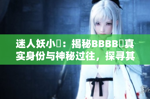 迷人妖小槡：揭秘BBBB槡真實(shí)身份與神秘過往，探尋其魅力源泉