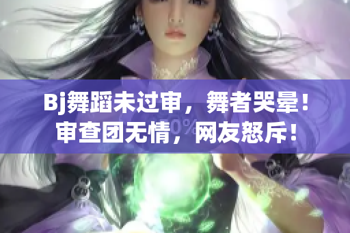Bj舞蹈未過審，舞者哭暈！審查團(tuán)無情，網(wǎng)友怒斥！