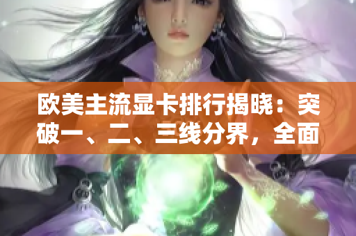 歐美主流顯卡排行揭曉：突破一、二、三線分界，全面評(píng)析市場(chǎng)狀況