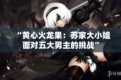“黃心火龍果：蘇家大小姐面對五大男主的挑戰(zhàn)”