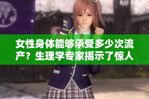 女性身體能夠承受多少次流產(chǎn)？生理學(xué)專家揭示了驚人答案