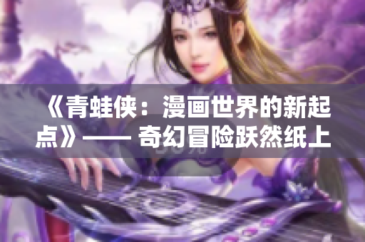 《青蛙俠：漫畫世界的新起點(diǎn)》—— 奇幻冒險(xiǎn)躍然紙上，探索漫畫新領(lǐng)域