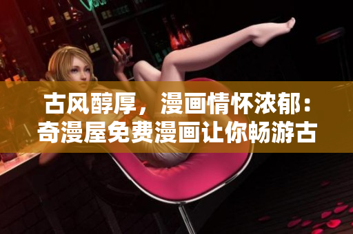 古風(fēng)醇厚，漫畫情懷濃郁：奇漫屋免費漫畫讓你暢游古代世界