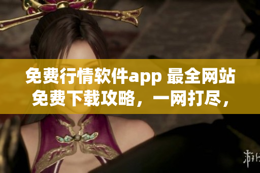 免費行情軟件app 最全網(wǎng)站免費下載攻略，一網(wǎng)打盡，省時又省心