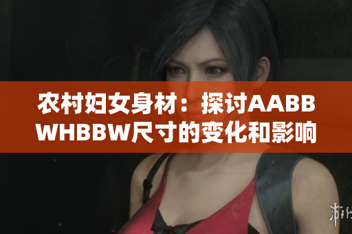 農(nóng)村婦女身材：探討AABBWHBBW尺寸的變化和影響
