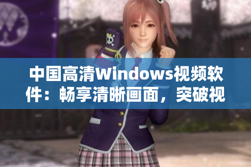 中國高清Windows視頻軟件：暢享清晰畫面，突破視覺極限