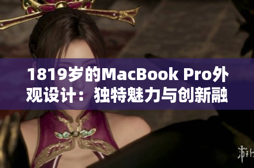 1819歲的MacBook Pro外觀設計:獨特魅力與創(chuàng)新融合 1819歲的MacBook Pro外觀設計:獨特魅力與創(chuàng)新融合