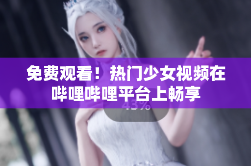 免費觀看！熱門少女視頻在嗶哩嗶哩平臺上暢享