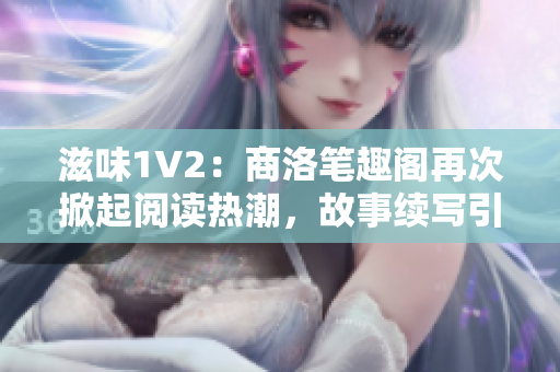 滋味1V2：商洛筆趣閣再次掀起閱讀熱潮，故事續(xù)寫引發(fā)期待