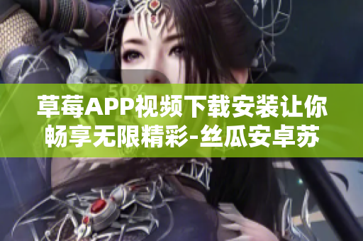 草莓APP視頻下載安裝讓你暢享無限精彩-絲瓜安卓蘇州