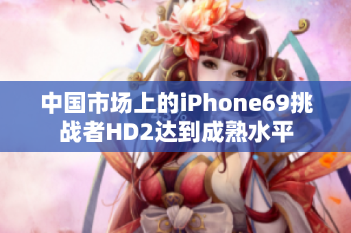 中國市場上的iPhone69挑戰(zhàn)者HD2達到成熟水平 中國市場上的iPhone69挑戰(zhàn)者HD2達到成熟水平