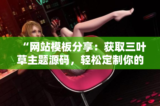 “網(wǎng)站模板分享：獲取三葉草主題源碼，輕松定制你的個性化網(wǎng)站！”