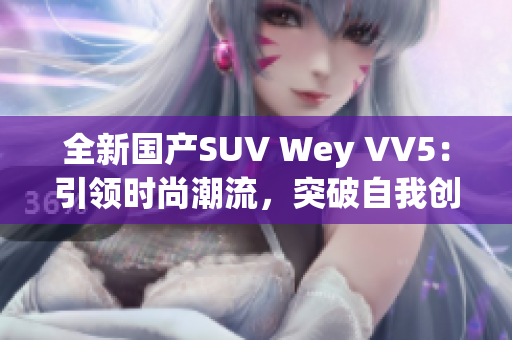 全新國產(chǎn)SUV Wey VV5：引領(lǐng)時尚潮流，突破自我創(chuàng)新