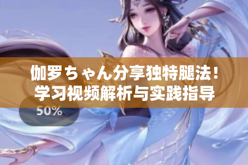 伽羅ちゃん分享獨特腿法!學(xué)習(xí)視頻解析與實踐指導(dǎo) 伽羅ちゃん分享獨特腿法!學(xué)習(xí)視頻解析與實踐指導(dǎo)