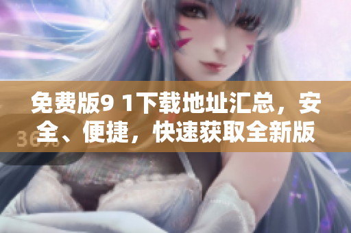 免費版9 1下載地址匯總，安全、便捷，快速獲取全新版本