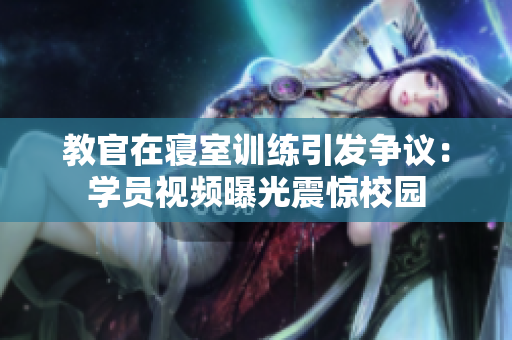 教官在寢室訓(xùn)練引發(fā)爭議：學(xué)員視頻曝光震驚校園