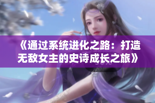 《通過系統(tǒng)進化之路:打造無敵女主的史詩成長之旅》 《通過系統(tǒng)進化之路:打造無敵女主的史詩成長之旅》
