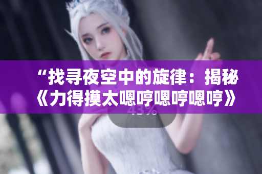 “找尋夜空中的旋律：揭秘《力得摸太嗯哼嗯哼嗯哼》是何方神圣”
